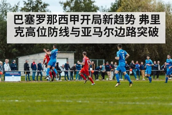 巴塞罗那西甲开局新趋势 弗里克高位防线与亚马尔边路突破