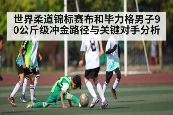 世界柔道锦标赛布和毕力格男子90公斤级冲金路径与关键对手分析