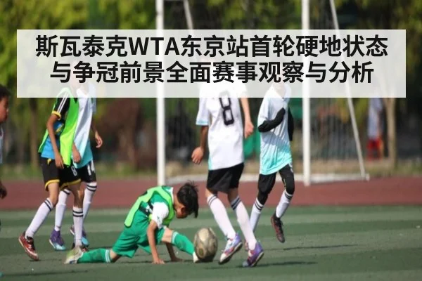 斯瓦泰克WTA东京站首轮硬地状态与争冠前景全面赛事观察与分析