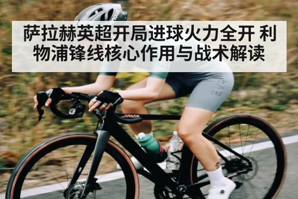 萨拉赫英超开局进球火力全开 利物浦锋线核心作用与战术解读