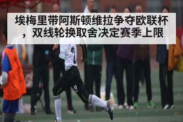 埃梅里带阿斯顿维拉争夺欧联杯，双线轮换取舍决定赛季上限