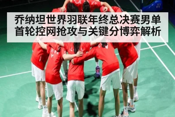 乔纳坦世界羽联年终总决赛男单首轮控网抢攻与关键分博弈解析