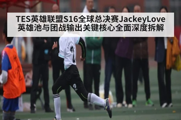 TES英雄联盟S16全球总决赛JackeyLove英雄池与团战输出关键核心全面深度拆解