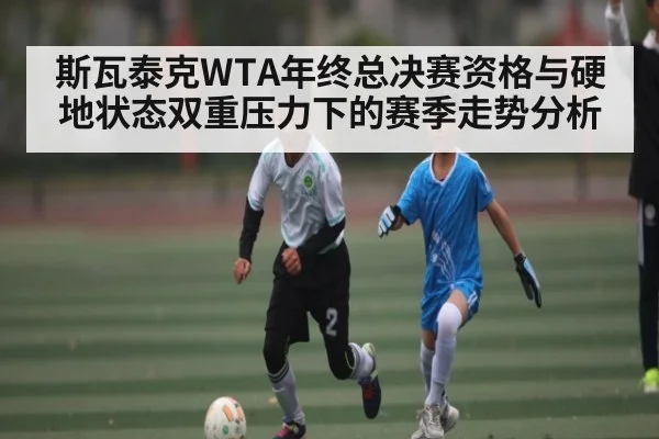 斯瓦泰克WTA年终总决赛资格与硬地状态双重压力下的赛季走势分析