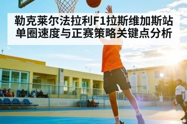 勒克莱尔法拉利F1拉斯维加斯站单圈速度与正赛策略关键点分析