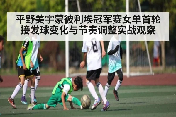 平野美宇蒙彼利埃冠军赛女单首轮接发球变化与节奏调整实战观察