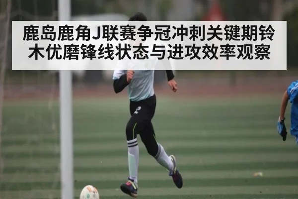 鹿岛鹿角J联赛争冠冲刺关键期铃木优磨锋线状态与进攻效率观察